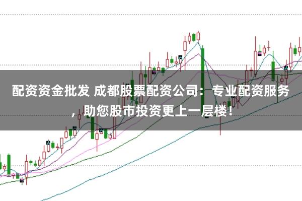 配资资金批发 成都股票配资公司：专业配资服务，助您股市投资更上一层楼！