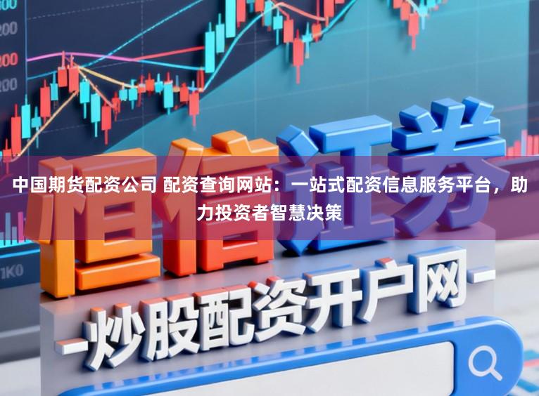 中国期货配资公司 配资查询网站：一站式配资信息服务平台，助力投资者智慧决策